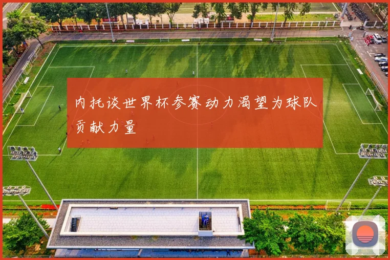内托谈世界杯参赛动力渴望为球队贡献力量