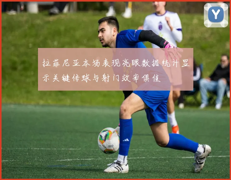 拉菲尼亚本场表现亮眼数据统计显示关键传球与射门效率俱佳
