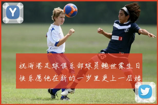 祝海港足球俱乐部球员鲍世蒙生日快乐愿他在新的一岁里更上一层楼