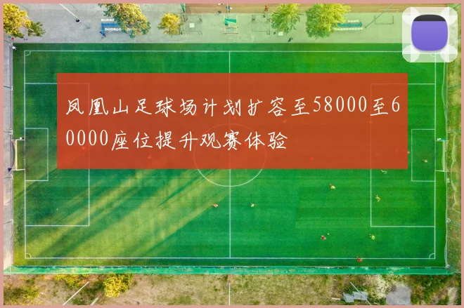 凤凰山足球场计划扩容至58000至60000座位提升观赛体验