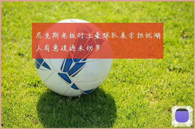尼克斯老板对土豪球队表示担忧湖人有意追逐米切罗
