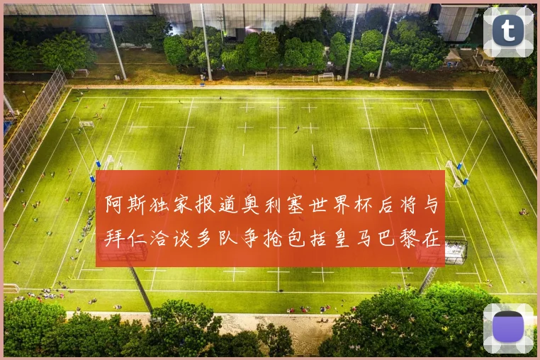 阿斯独家报道奥利塞世界杯后将与拜仁洽谈多队争抢包括皇马巴黎在内