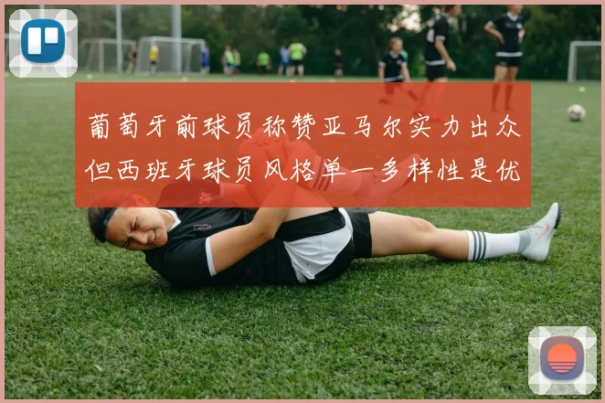 葡萄牙前球员称赞亚马尔实力出众但西班牙球员风格单一多样性是优势