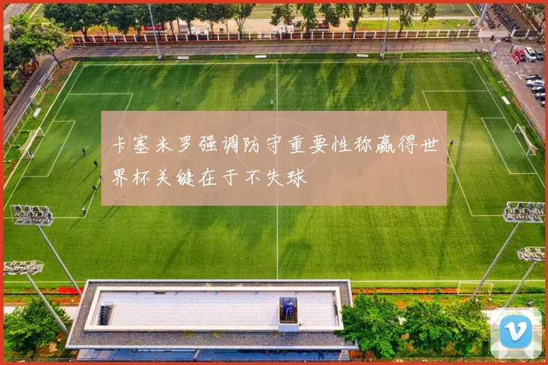 卡塞米罗强调防守重要性称赢得世界杯关键在于不失球