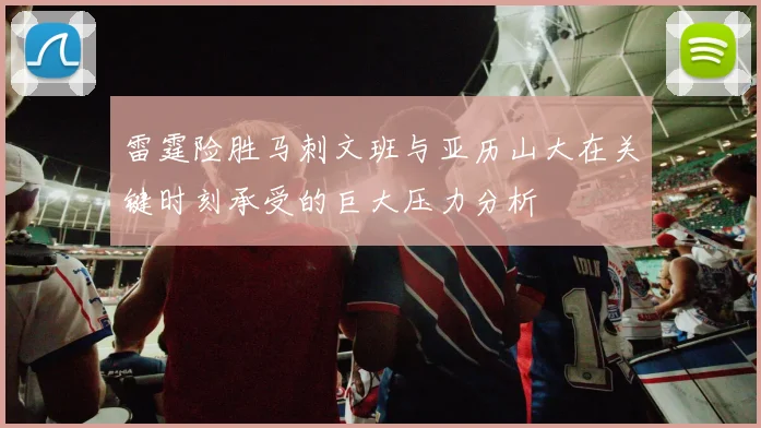 雷霆险胜马刺文班与亚历山大在关键时刻承受的巨大压力分析