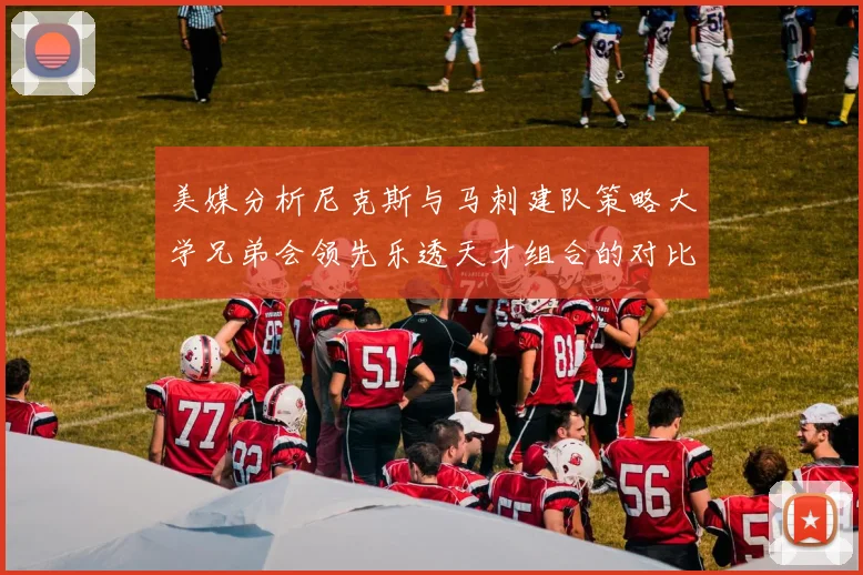 美媒分析尼克斯与马刺建队策略大学兄弟会领先乐透天才组合的对比