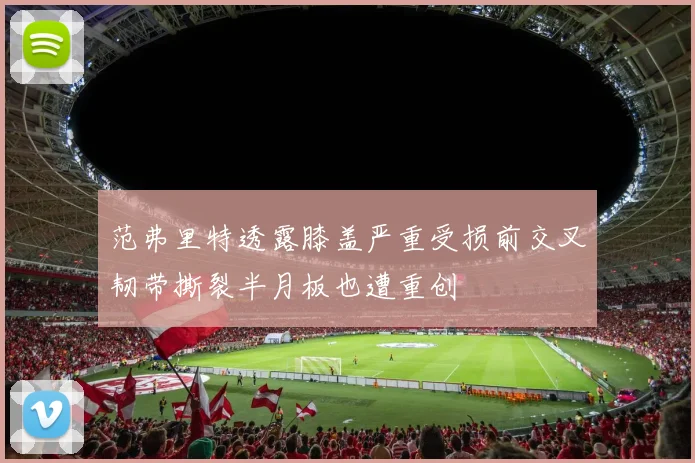 范弗里特透露膝盖严重受损前交叉韧带撕裂半月板也遭重创