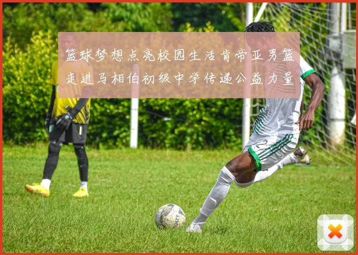 篮球梦想点亮校园生活肯帝亚男篮走进马相伯初级中学传递公益力量