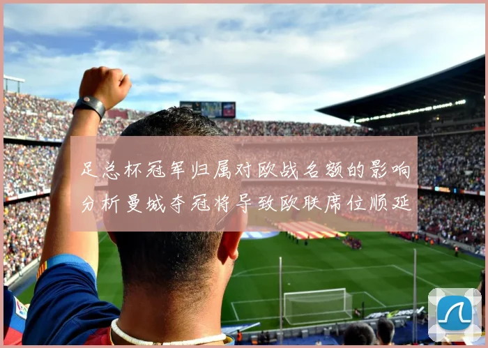 足总杯冠军归属对欧战名额的影响分析曼城夺冠将导致欧联席位顺延