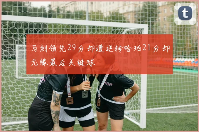 马刺领先29分却遭逆转哈珀21分却无缘最后关键球