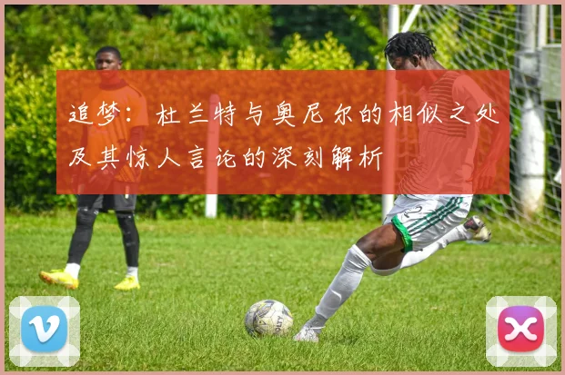 追梦：杜兰特与奥尼尔的相似之处及其惊人言论的深刻解析