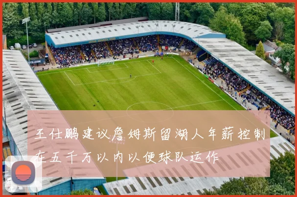 王仕鹏建议詹姆斯留湖人年薪控制在五千万以内以便球队运作