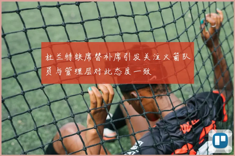 杜兰特缺席替补席引发关注火箭队员与管理层对此态度一致