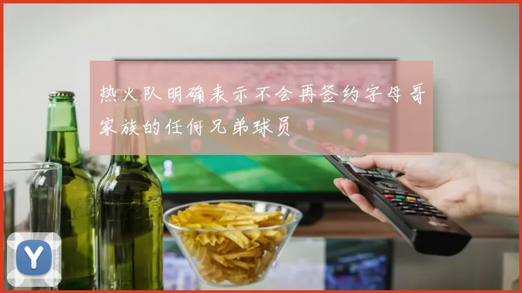 热火队明确表示不会再签约字母哥家族的任何兄弟球员