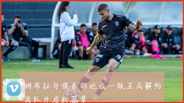 姆布拉与俱乐部达成一致正式解约离队开启新篇章