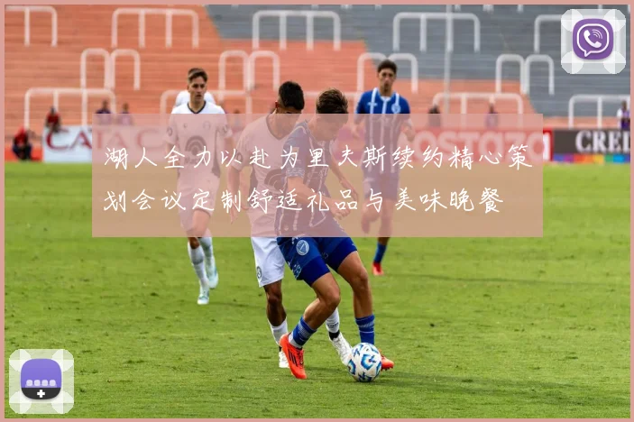 湖人全力以赴为里夫斯续约精心策划会议定制舒适礼品与美味晚餐
