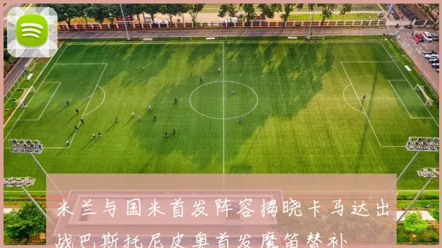 米兰与国米首发阵容揭晓卡马达出战巴斯托尼皮奥首发魔笛替补